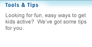 Tools & Tips
Looking for fun, easy ways to get kids active? We've got some tips for you.
